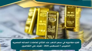 قفزة مفاجئة في سعر الذهب عند افتتاح تعاملات الصاغة المصرية الخميس 7 أغسطس 2025 – تعرف على التفاصيل